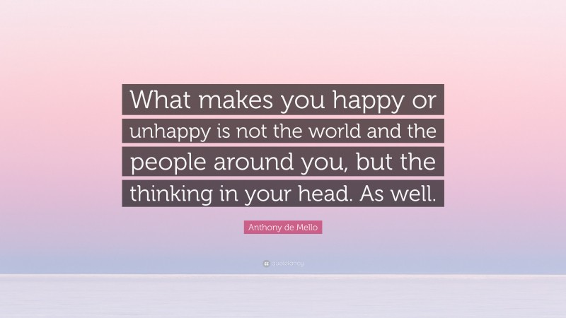 Anthony de Mello Quote: “What makes you happy or unhappy is not the world and the people around you, but the thinking in your head. As well.”