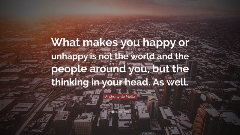 Anthony de Mello Quote: “What makes you happy or unhappy is not the world and the people around you, but the thinking in your head. As well.”
