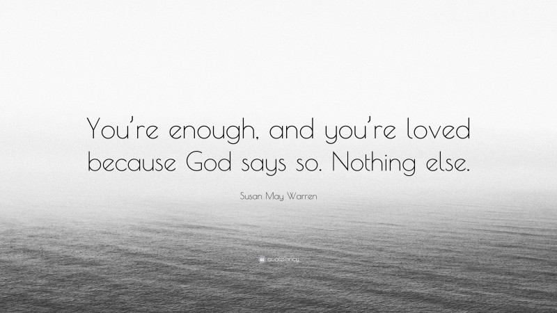 Susan May Warren Quote: “You’re enough, and you’re loved because God says so. Nothing else.”