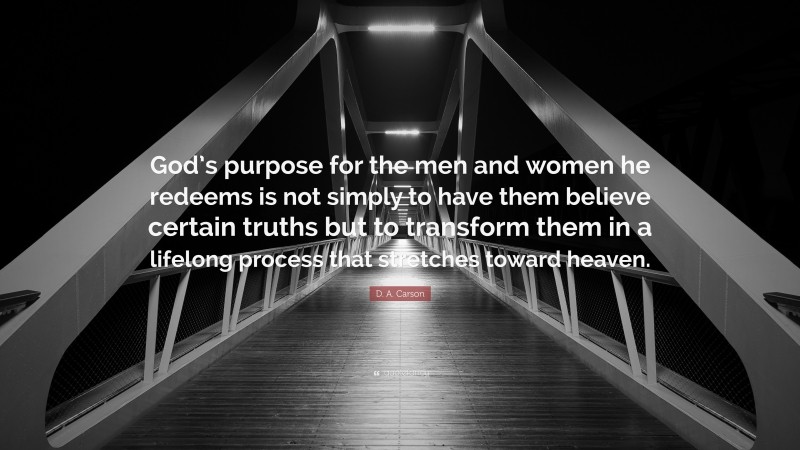 D. A. Carson Quote: “God’s purpose for the men and women he redeems is not simply to have them believe certain truths but to transform them in a lifelong process that stretches toward heaven.”