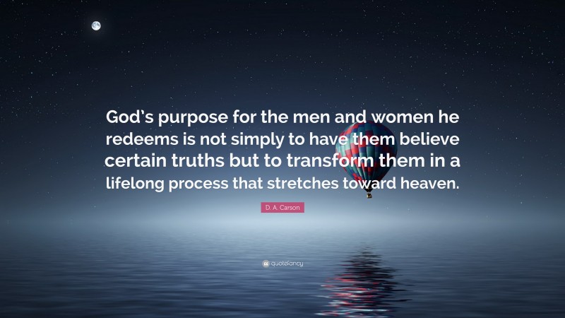 D. A. Carson Quote: “God’s purpose for the men and women he redeems is not simply to have them believe certain truths but to transform them in a lifelong process that stretches toward heaven.”