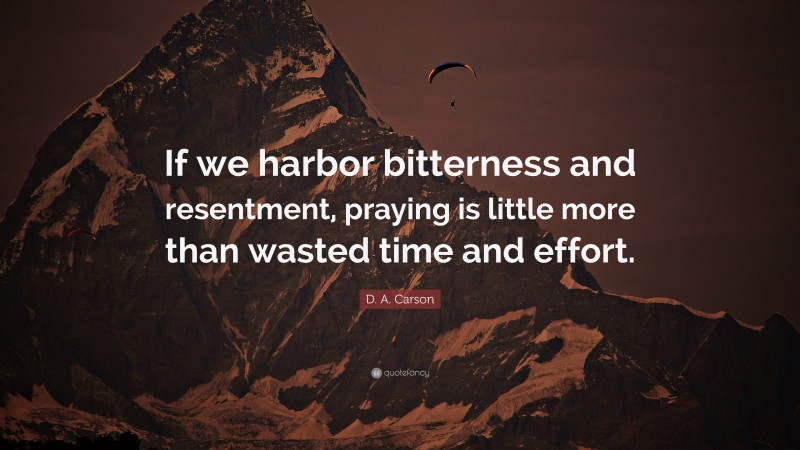 D. A. Carson Quote: “If we harbor bitterness and resentment, praying is little more than wasted time and effort.”