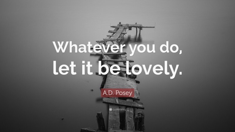 A.D. Posey Quote: “Whatever you do, let it be lovely.”