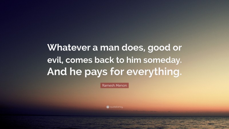Ramesh Menon Quote: “Whatever a man does, good or evil, comes back to him someday. And he pays for everything.”