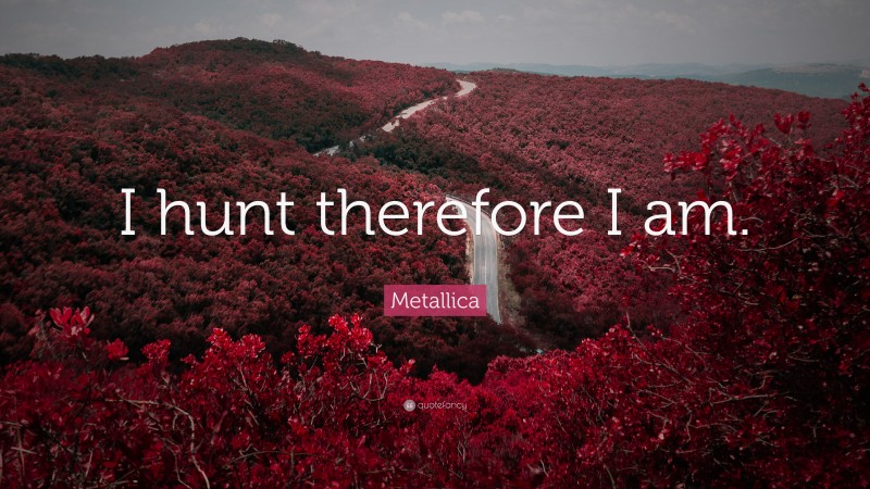 Metallica Quote: “I hunt therefore I am.”