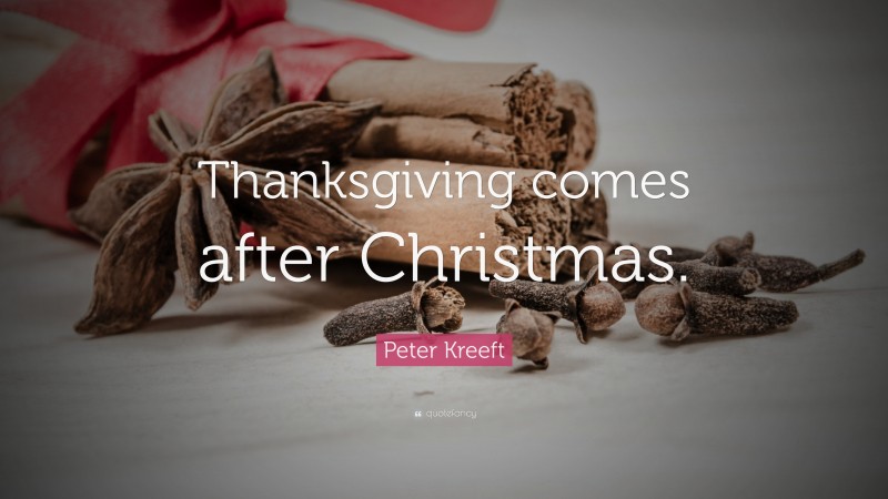 Peter Kreeft Quote: “Thanksgiving comes after Christmas.”