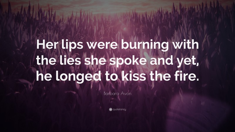 Barbara Avon Quote: “Her lips were burning with the lies she spoke and yet, he longed to kiss the fire.”