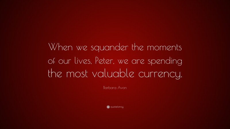 Barbara Avon Quote: “When we squander the moments of our lives, Peter, we are spending the most valuable currency.”
