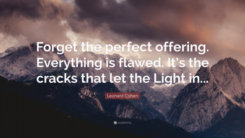 Leonard Cohen Quote: “Forget the perfect offering. Everything is flawed. It’s the cracks that let the Light in...”