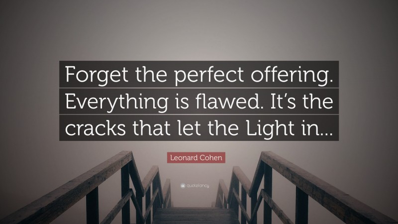 Leonard Cohen Quote: “Forget the perfect offering. Everything is flawed. It’s the cracks that let the Light in...”