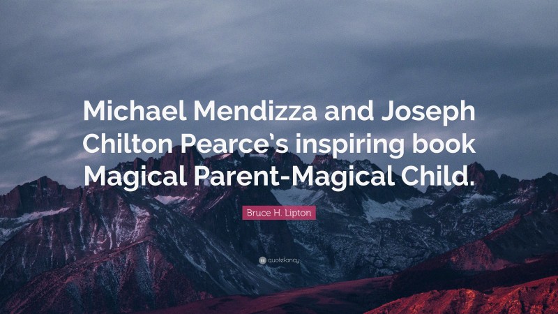 Bruce H. Lipton Quote: “Michael Mendizza and Joseph Chilton Pearce’s inspiring book Magical Parent-Magical Child.”
