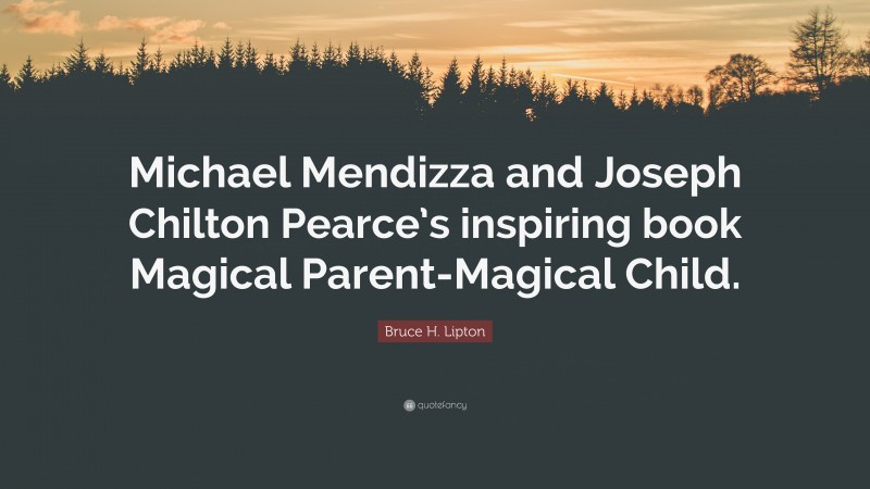 Bruce H. Lipton Quote: “Michael Mendizza and Joseph Chilton Pearce’s inspiring book Magical Parent-Magical Child.”