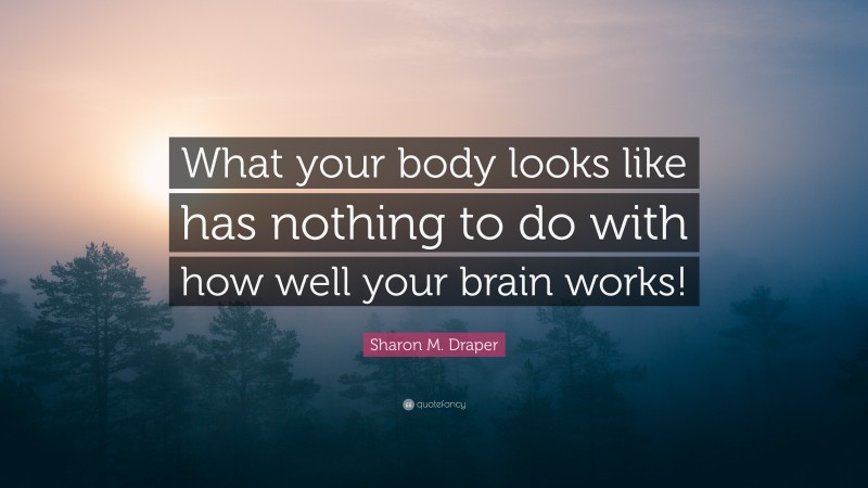 Sharon M. Draper Quote: “What your body looks like has nothing to do with how well your brain works!”