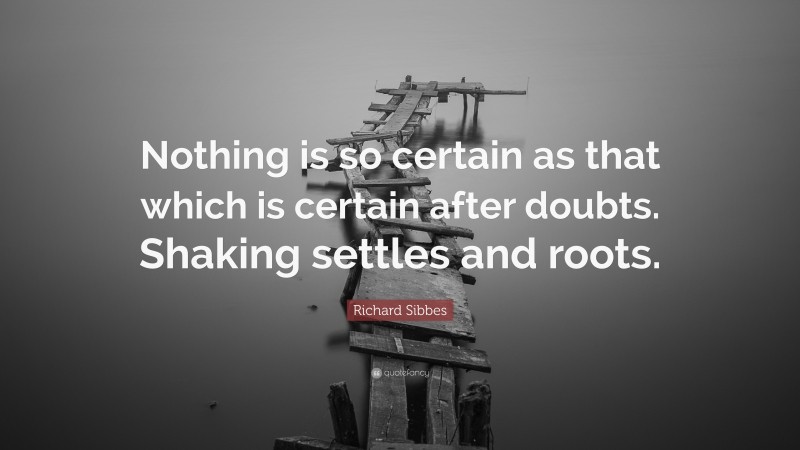 Richard Sibbes Quote: “Nothing is so certain as that which is certain after doubts. Shaking settles and roots.”