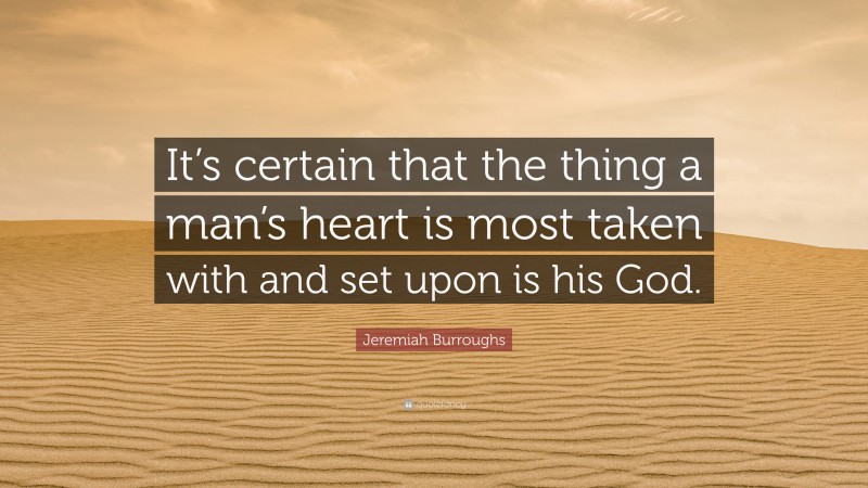 Jeremiah Burroughs Quote: “It’s certain that the thing a man’s heart is most taken with and set upon is his God.”