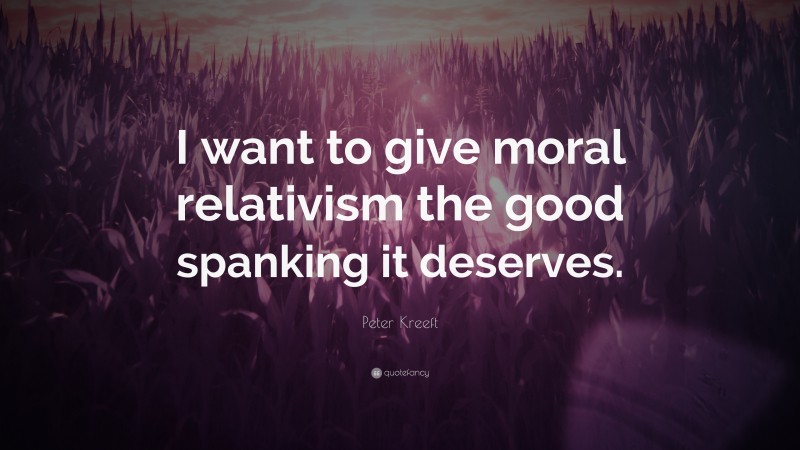 Peter Kreeft Quote: “I want to give moral relativism the good spanking it deserves.”