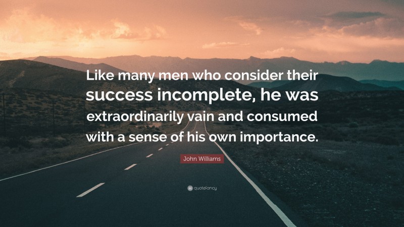 John Williams Quote: “Like many men who consider their success incomplete, he was extraordinarily vain and consumed with a sense of his own importance.”