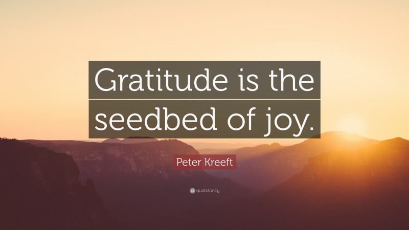 Peter Kreeft Quote: “Gratitude is the seedbed of joy.”
