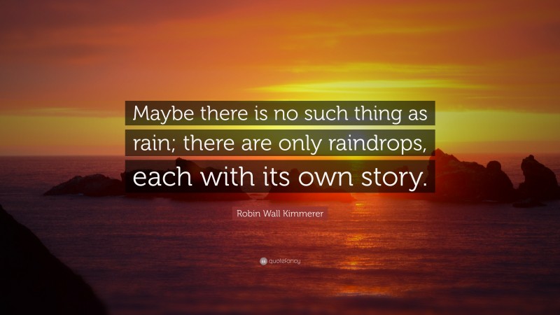 Robin Wall Kimmerer Quote: “Maybe there is no such thing as rain; there are only raindrops, each with its own story.”