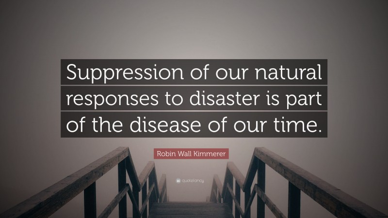 Robin Wall Kimmerer Quote: “Suppression of our natural responses to disaster is part of the disease of our time.”