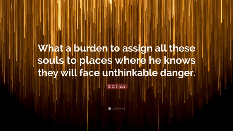 S. D. Smith Quote: “What a burden to assign all these souls to places where he knows they will face unthinkable danger.”