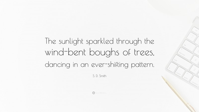 S. D. Smith Quote: “The sunlight sparkled through the wind-bent boughs of trees, dancing in an ever-shifting pattern.”