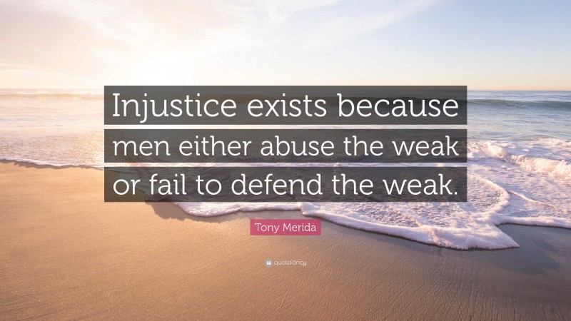 Tony Merida Quote: “Injustice exists because men either abuse the weak or fail to defend the weak.”