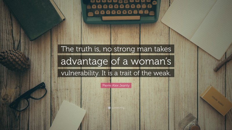 Pierre Alex Jeanty Quote: “The truth is, no strong man takes advantage of a woman’s vulnerability. It is a trait of the weak.”