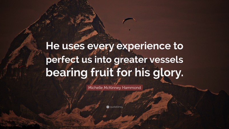 Michelle McKinney Hammond Quote: “He uses every experience to perfect us into greater vessels bearing fruit for his glory.”