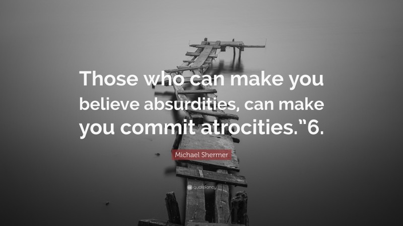 Michael Shermer Quote: “Those who can make you believe absurdities, can make you commit atrocities.”6.”