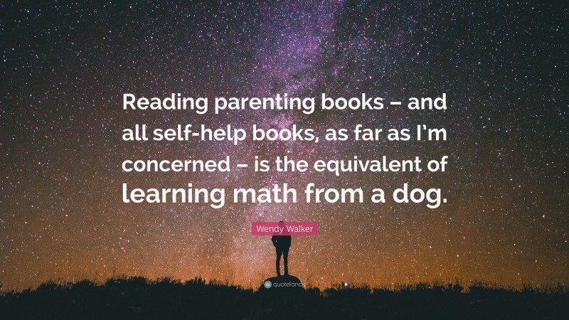Wendy Walker Quote: “Reading parenting books – and all self-help books, as far as I’m concerned – is the equivalent of learning math from a dog.”