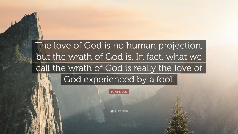Peter Kreeft Quote: “The love of God is no human projection, but the wrath of God is. In fact, what we call the wrath of God is really the love of God experienced by a fool.”