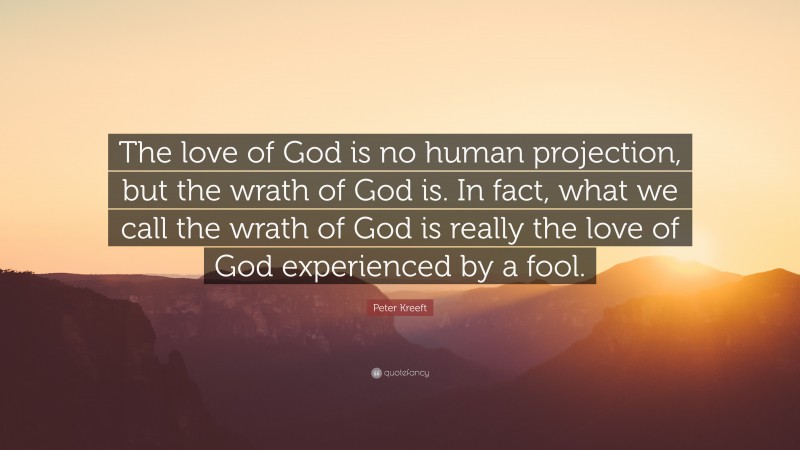 Peter Kreeft Quote: “The love of God is no human projection, but the wrath of God is. In fact, what we call the wrath of God is really the love of God experienced by a fool.”