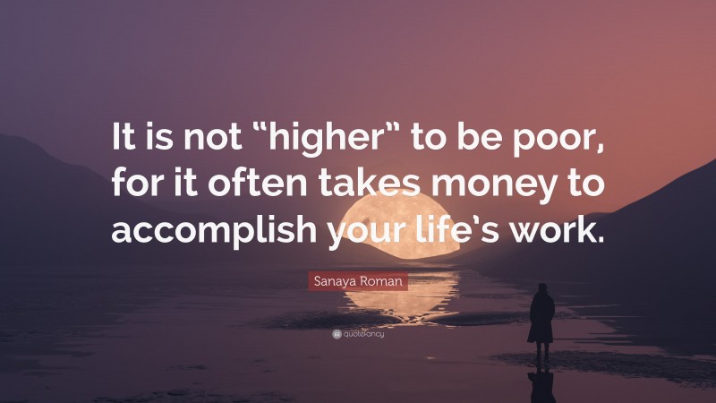 Sanaya Roman Quote: “It is not “higher” to be poor, for it often takes money to accomplish your life’s work.”