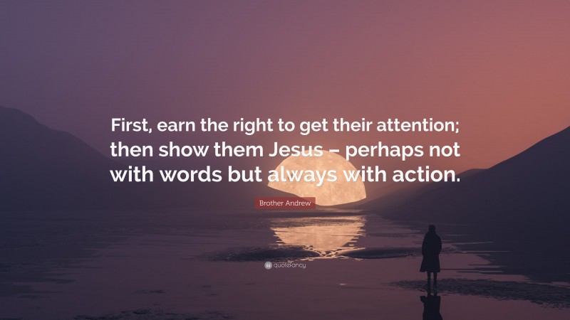 Brother Andrew Quote: “First, earn the right to get their attention; then show them Jesus – perhaps not with words but always with action.”