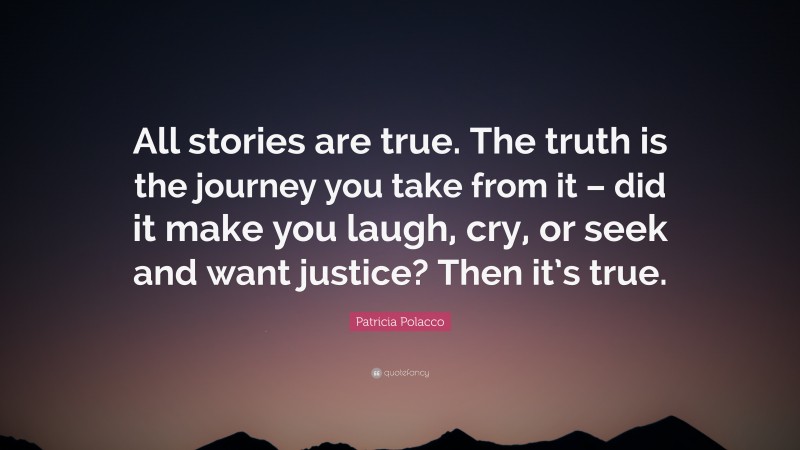 Patricia Polacco Quote: “All stories are true. The truth is the journey you take from it – did it make you laugh, cry, or seek and want justice? Then it’s true.”