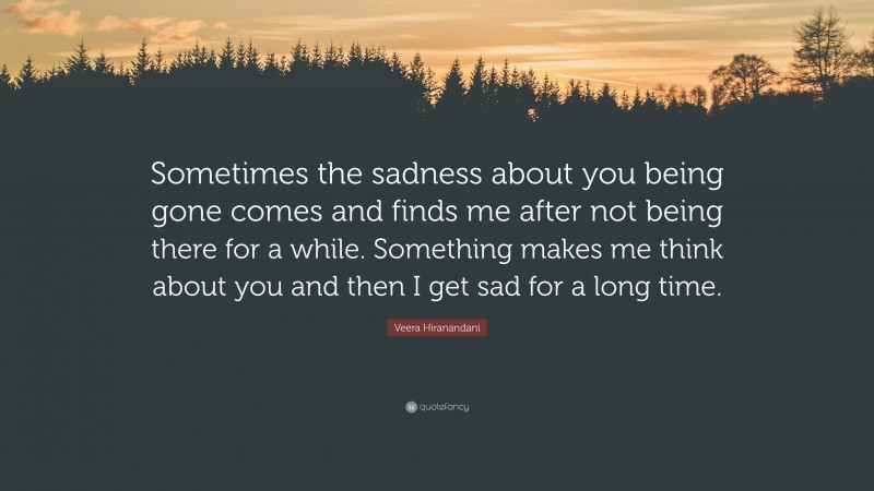 Veera Hiranandani Quote: “Sometimes the sadness about you being gone comes and finds me after not being there for a while. Something makes me think about you and then I get sad for a long time.”