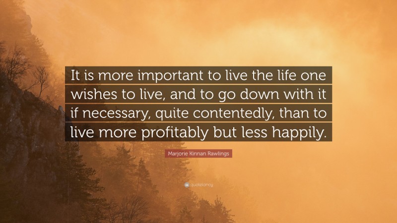 Marjorie Kinnan Rawlings Quote: “It is more important to live the life one wishes to live, and to go down with it if necessary, quite contentedly, than to live more profitably but less happily.”