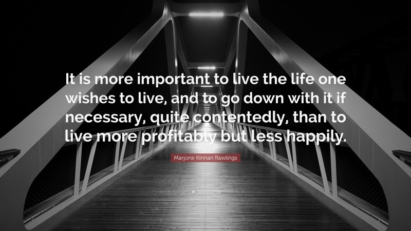 Marjorie Kinnan Rawlings Quote: “It is more important to live the life one wishes to live, and to go down with it if necessary, quite contentedly, than to live more profitably but less happily.”