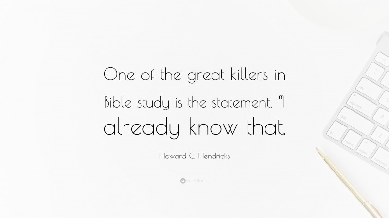 Howard G. Hendricks Quote: “One of the great killers in Bible study is the statement, “I already know that.”