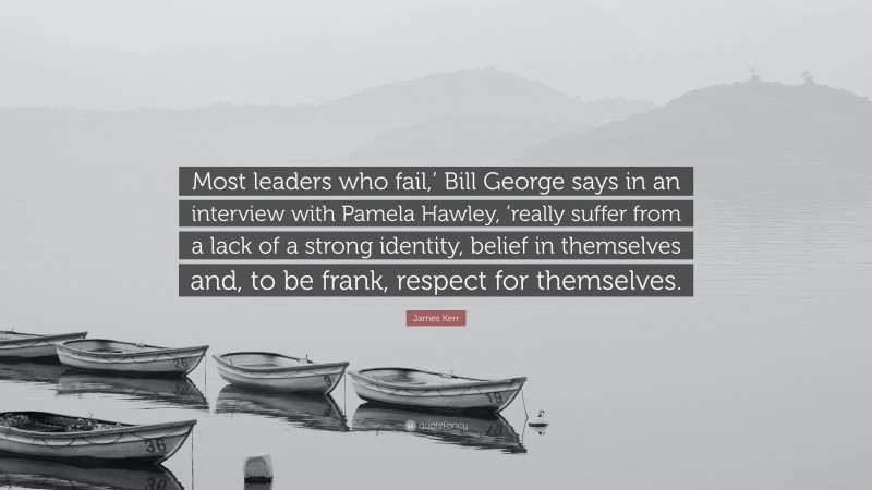 James Kerr Quote: “Most leaders who fail,’ Bill George says in an interview with Pamela Hawley, ’really suffer from a lack of a strong identity, belief in themselves and, to be frank, respect for themselves.”