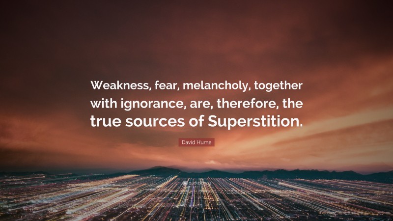 David Hume Quote: “Weakness, fear, melancholy, together with ignorance, are, therefore, the true sources of Superstition.”