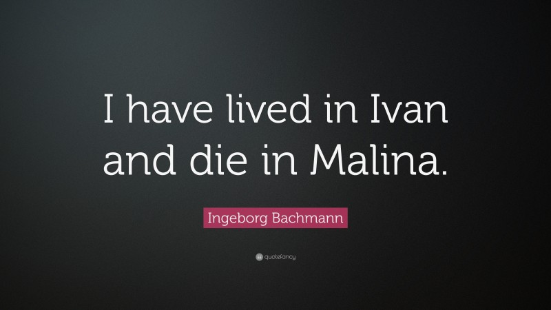 Ingeborg Bachmann Quote: “I have lived in Ivan and die in Malina.”