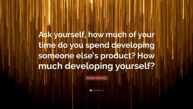 Kevlin Henney Quote: “Ask yourself, how much of your time do you spend developing someone else’s product? How much developing yourself?”