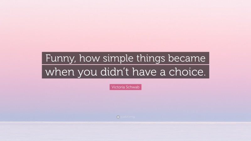 Victoria Schwab Quote: “Funny, how simple things became when you didn’t have a choice.”