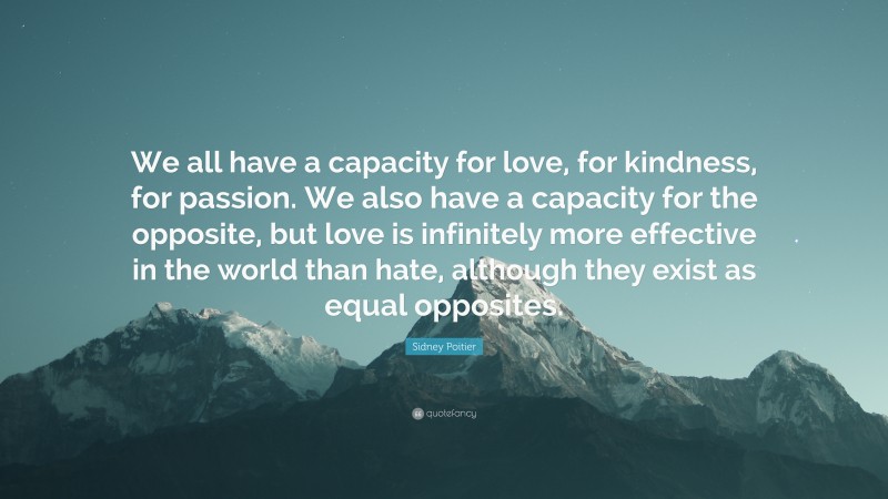 Sidney Poitier Quote: “We all have a capacity for love, for kindness, for passion. We also have a capacity for the opposite, but love is infinitely more effective in the world than hate, although they exist as equal opposites.”