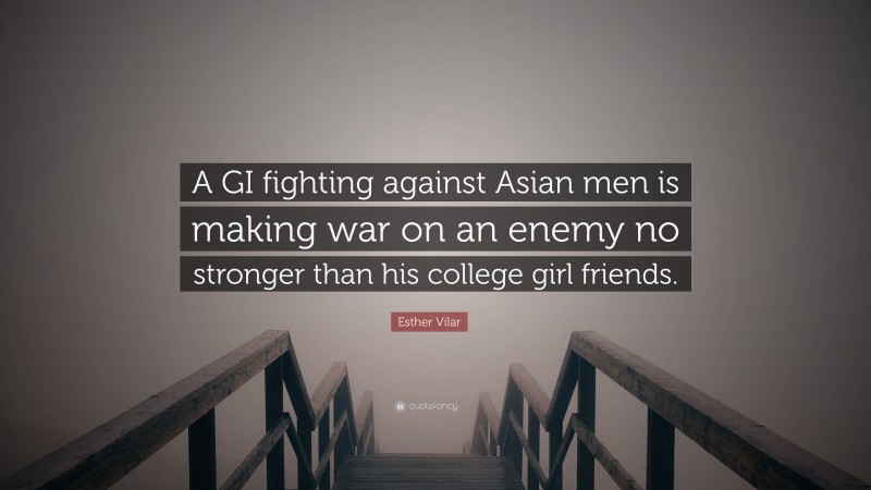 Esther Vilar Quote: “A GI fighting against Asian men is making war on an enemy no stronger than his college girl friends.”