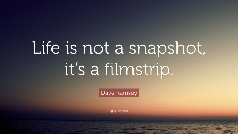 Dave Ramsey Quote: “Life is not a snapshot, it’s a filmstrip.”
