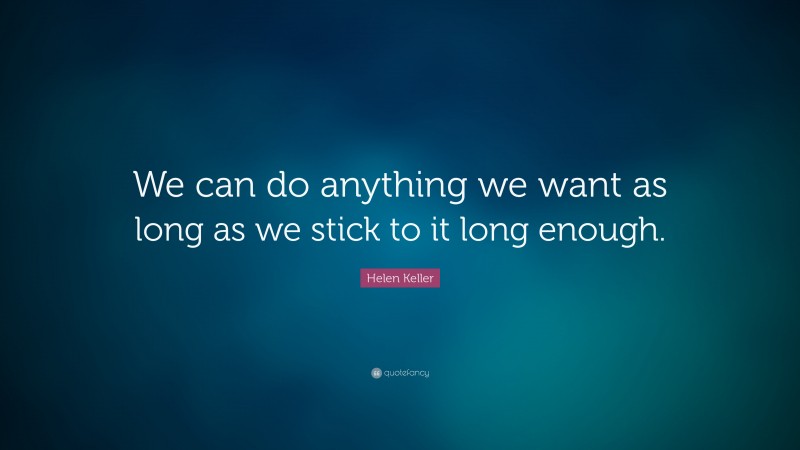 Helen Keller Quote: “We can do anything we want as long as we stick to it long enough.”