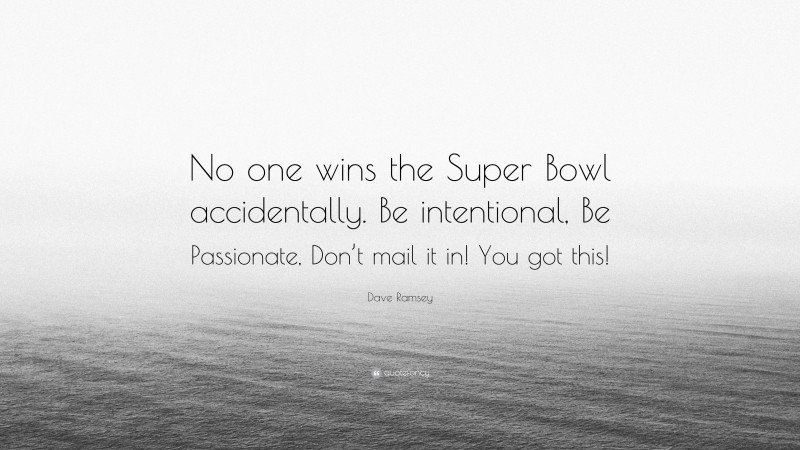 Dave Ramsey Quote: “No one wins the Super Bowl accidentally. Be intentional, Be Passionate, Don’t mail it in! You got this!”